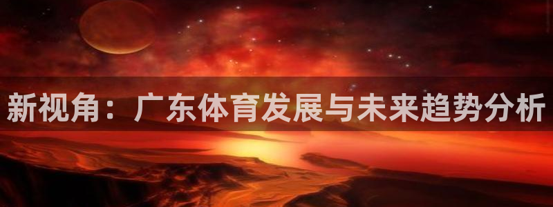 鲸鱼体育免费版：新视角：广东体育发展与未来趋势分析