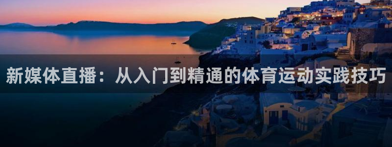 鲸鱼体育直播live：新媒体直播：从入门到精通的体育运动实践技巧