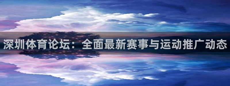 鲸鱼体育直播免费：深圳体育论坛：全面最新赛事与运动推广动态